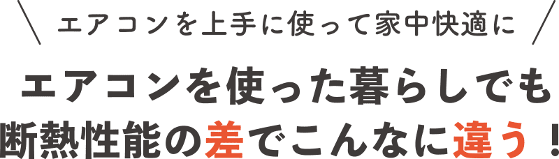エアコンを使った暮らしでも断熱性能の差でこんなに違う！